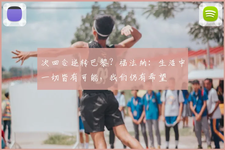 次回合逆转巴黎？福法纳：生活中一切皆有可能，我们仍有希望