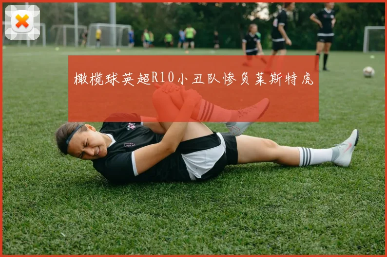 橄榄球英超R10小丑队惨负莱斯特虎