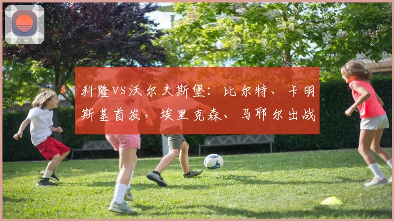 科隆vs沃尔夫斯堡：比尔特、卡明斯基首发，埃里克森、马耶尔出战