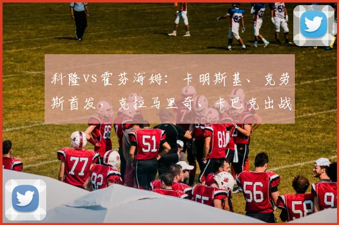 科隆vs霍芬海姆：卡明斯基、克劳斯首发，克拉马里奇、卡巴克出战