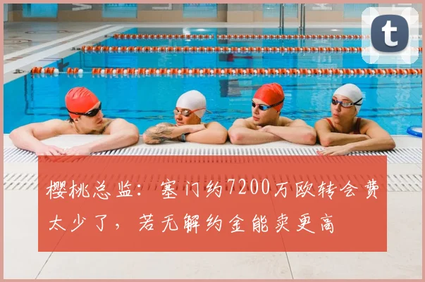 樱桃总监：塞门约7200万欧转会费太少了，若无解约金能卖更高