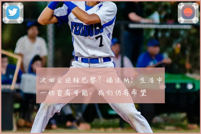 次回合逆转巴黎？福法纳：生活中一切皆有可能，我们仍有希望