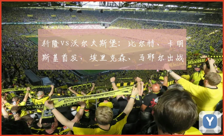 科隆vs沃尔夫斯堡：比尔特、卡明斯基首发，埃里克森、马耶尔出战